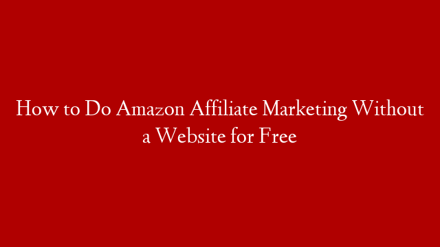 How to Do Amazon Affiliate Marketing Without a Website for Free
