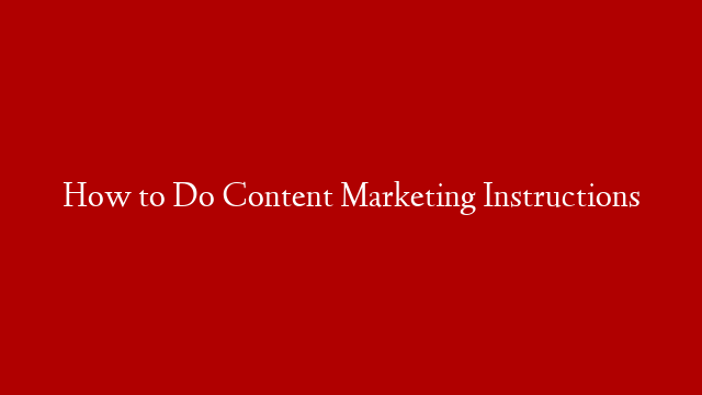How to Do Content Marketing Instructions