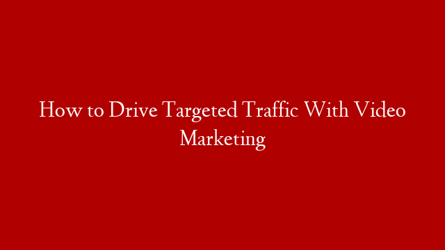 How to Drive Targeted Traffic With Video Marketing