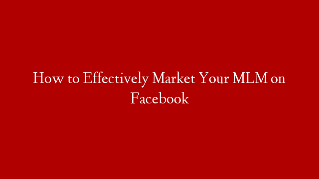How to Effectively Market Your MLM on Facebook