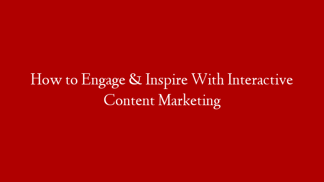 How to Engage & Inspire With Interactive Content Marketing