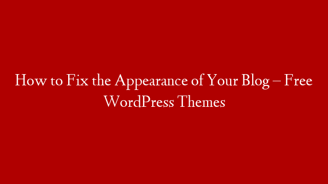 How to Fix the Appearance of Your Blog – Free WordPress Themes