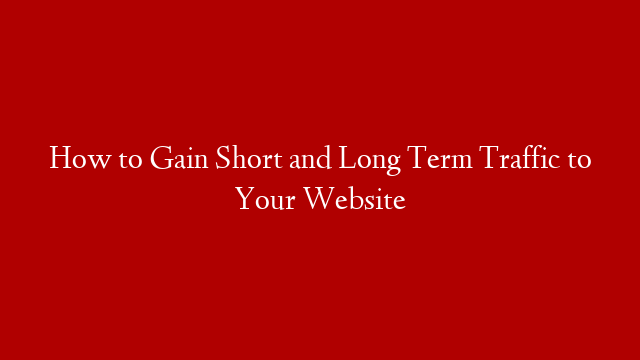 How to Gain Short and Long Term Traffic to Your Website