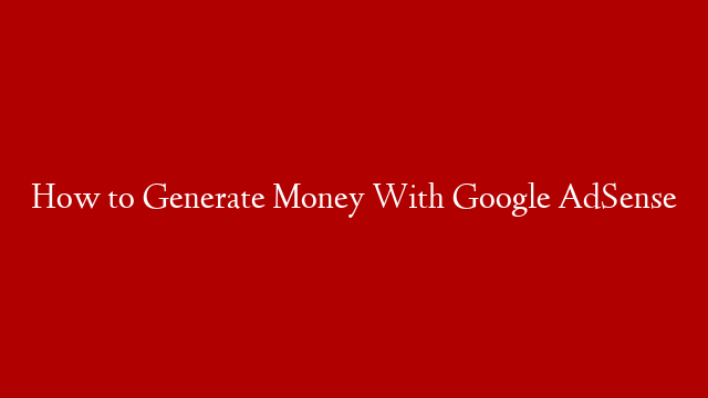 How to Generate Money With Google AdSense