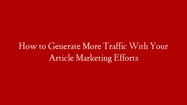 How to Generate More Traffic With Your Article Marketing Efforts post thumbnail image