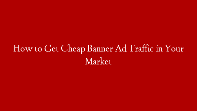How to Get Cheap Banner Ad Traffic in Your Market