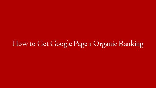 How to Get Google Page 1 Organic Ranking
