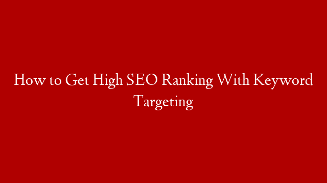 How to Get High SEO Ranking With Keyword Targeting