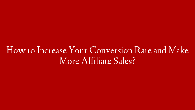 How to Increase Your Conversion Rate and Make More Affiliate Sales?