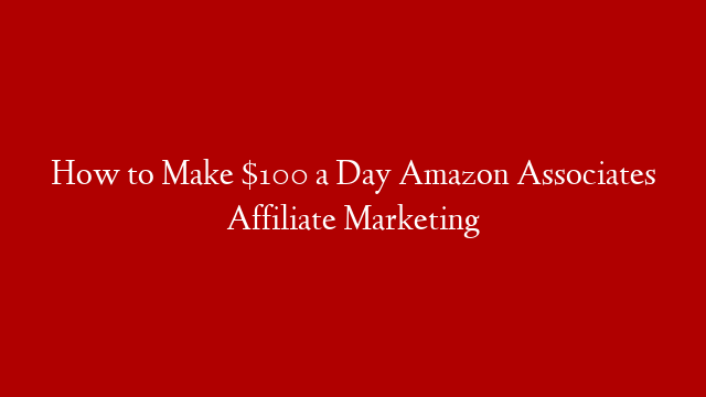 How to Make $100 a Day Amazon Associates Affiliate Marketing post thumbnail image