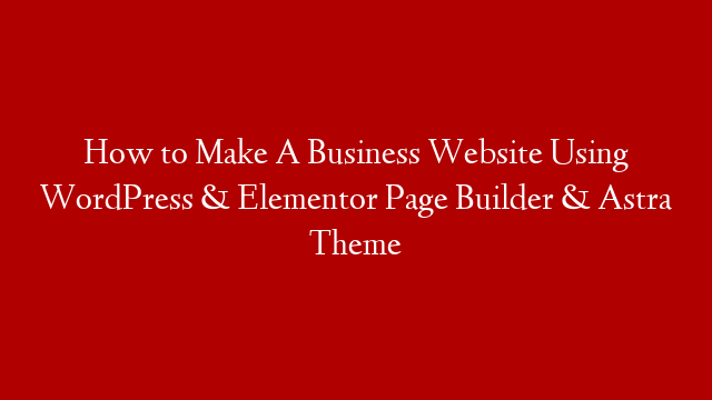 How to Make A Business Website Using WordPress & Elementor Page Builder & Astra Theme