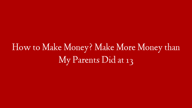 How to Make Money? Make More Money than My Parents Did at 13