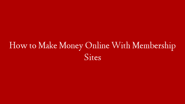 How to Make Money Online With Membership Sites