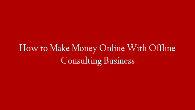 How to Make Money Online With Offline Consulting Business