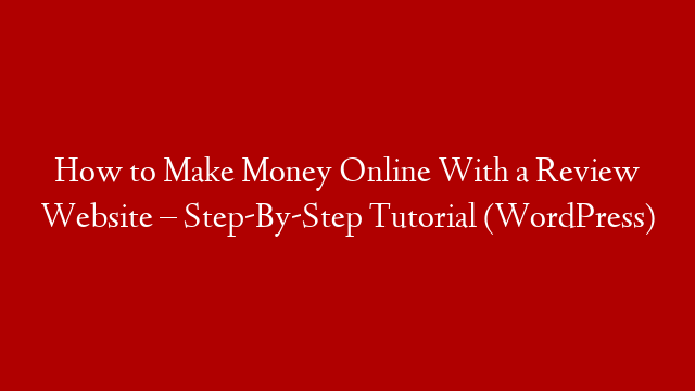 How to Make Money Online With a Review Website – Step-By-Step Tutorial (WordPress)