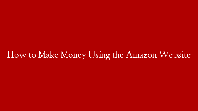 How to Make Money Using the Amazon Website