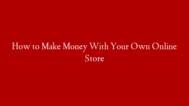 How to Make Money With Your Own Online Store