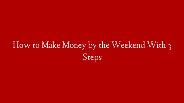 How to Make Money by the Weekend With 3 Steps