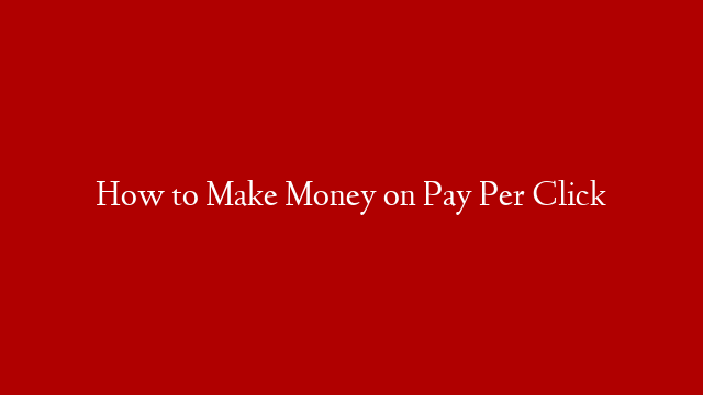 How to Make Money on Pay Per Click