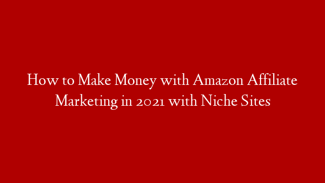 How to Make Money with Amazon Affiliate Marketing in 2021 with Niche Sites