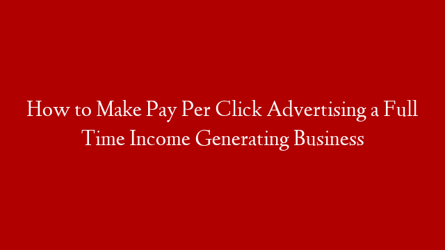 How to Make Pay Per Click Advertising a Full Time Income Generating Business post thumbnail image