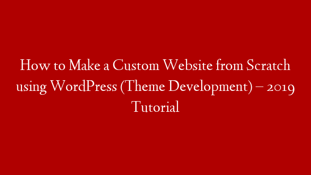 How to Make a Custom Website from Scratch using WordPress (Theme Development) – 2019 Tutorial