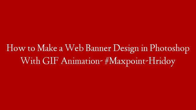 How to Make a Web Banner Design in Photoshop With  GIF Animation- #Maxpoint-Hridoy