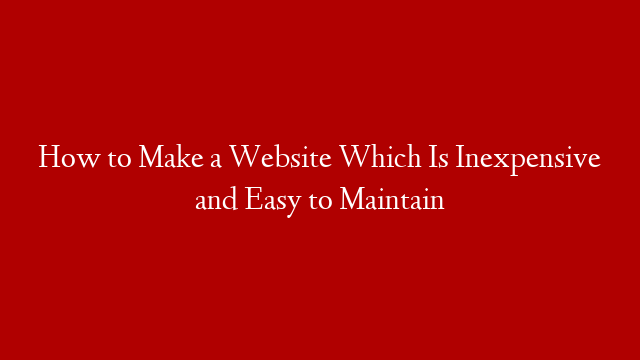 How to Make a Website Which Is Inexpensive and Easy to Maintain