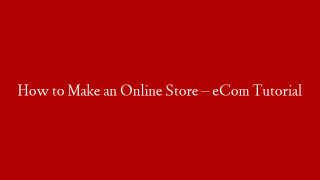 How to Make an Online Store – eCom Tutorial