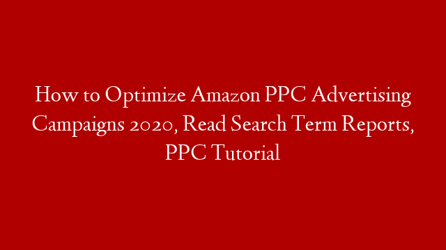 How to Optimize Amazon PPC Advertising Campaigns 2020, Read Search Term Reports, PPC Tutorial