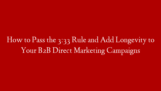 How to Pass the 3:33 Rule and Add Longevity to Your B2B Direct Marketing Campaigns