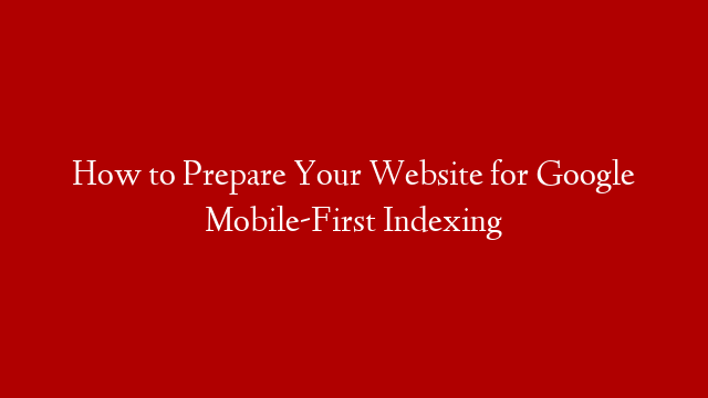 How to Prepare Your Website for Google Mobile-First Indexing