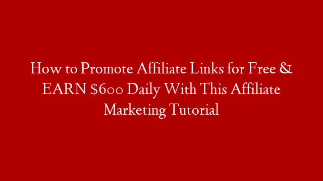 How to Promote Affiliate Links for Free & EARN $600 Daily With This Affiliate Marketing Tutorial