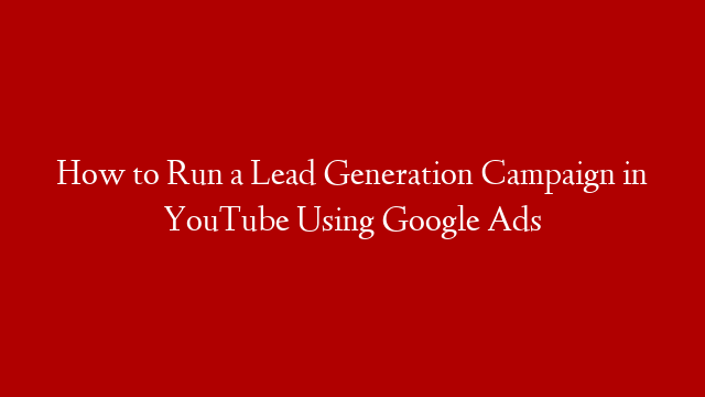 How to Run a Lead Generation Campaign in YouTube Using Google Ads post thumbnail image