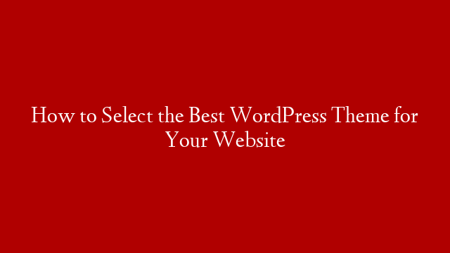 How to Select the Best WordPress Theme for Your Website