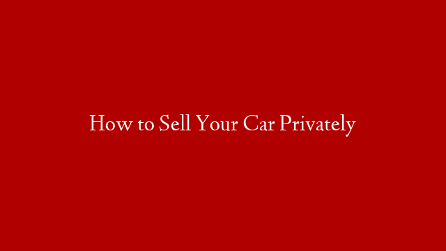 How to Sell Your Car Privately
