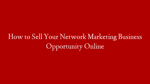 How to Sell Your Network Marketing Business Opportunity Online