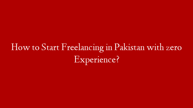 How to Start Freelancing in Pakistan with zero Experience?