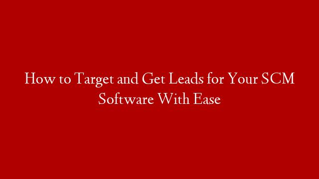 How to Target and Get Leads for Your SCM Software With Ease