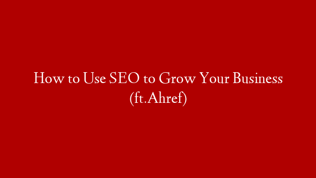 How to Use SEO to Grow Your Business (ft.Ahref)
