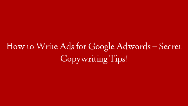 How to Write Ads for Google Adwords – Secret Copywriting Tips!