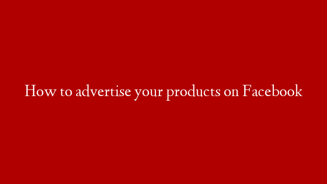 How to advertise your products on Facebook