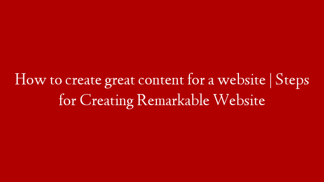 How to create great content for a website | Steps for Creating Remarkable Website