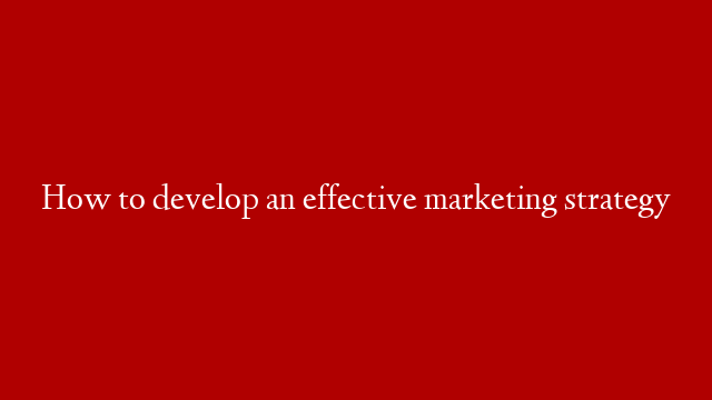 How to develop an effective marketing strategy