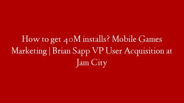 How to get 40M installs? Mobile Games Marketing | Brian Sapp VP User Acquisition at Jam City
