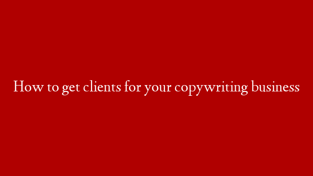 How to get clients for your copywriting business