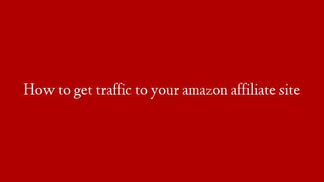 How to get traffic to your amazon affiliate site