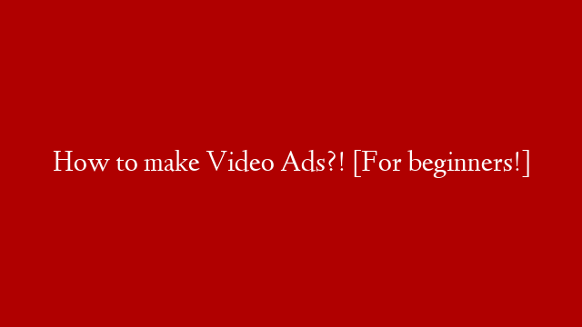 How to make Video Ads?! [For beginners!]