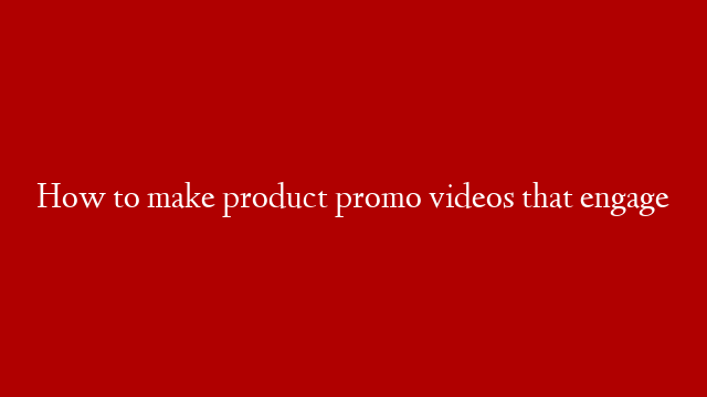 How to make product promo videos that engage