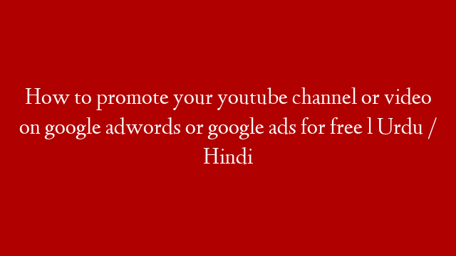 How to promote your youtube channel or video on google adwords or google ads for free l Urdu / Hindi